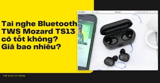 Tai nghe Bluetooth TWS Mozard TS13 có tốt không? Giá bao nhiêu?